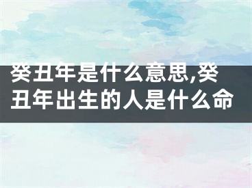 癸丑年是什么意思,癸丑年出生的人是什么命