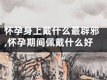 怀孕身上戴什么最辟邪,怀孕期间佩戴什么好