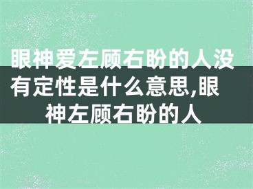 眼神爱左顾右盼的人没有定性是什么意思,眼神左顾右盼的人