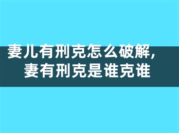 妻儿有刑克怎么破解,妻有刑克是谁克谁
