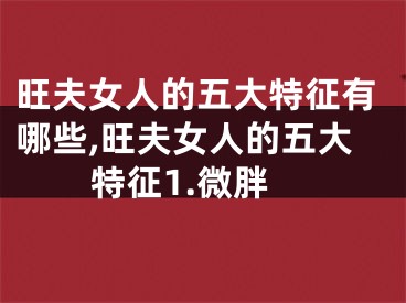 旺夫女人的五大特征有哪些,旺夫女人的五大特征1.微胖