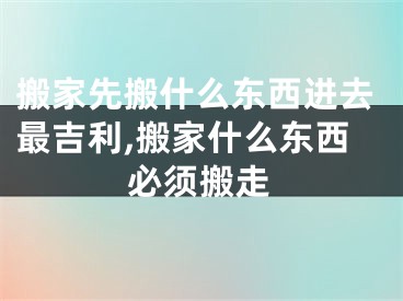 搬家先搬什么东西进去最吉利,搬家什么东西必须搬走