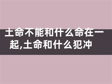 土命不能和什么命在一起,土命和什么犯冲
