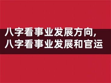 八字看事业发展方向,八字看事业发展和官运