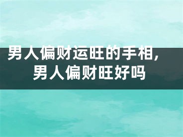 男人偏财运旺的手相,男人偏财旺好吗