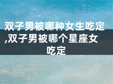 双子男被哪种女生吃定,双子男被哪个星座女吃定