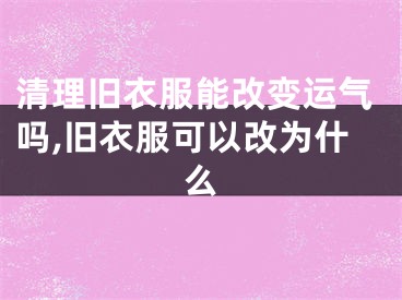 清理旧衣服能改变运气吗,旧衣服可以改为什么
