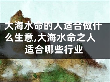 大海水命的人适合做什么生意,大海水命之人适合哪些行业