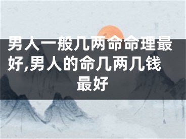 男人一般几两命命理最好,男人的命几两几钱最好
