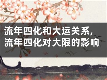 流年四化和大运关系,流年四化对大限的影响