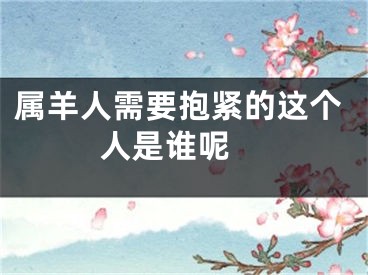 属羊人需要抱紧的这个人是谁呢 