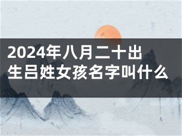 2024年八月二十出生吕姓女孩名字叫什么