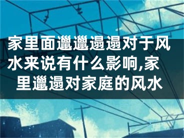 家里面邋邋遢遢对于风水来说有什么影响,家里邋遢对家庭的风水