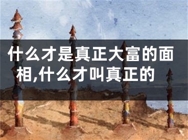什么才是真正大富的面相,什么才叫真正的