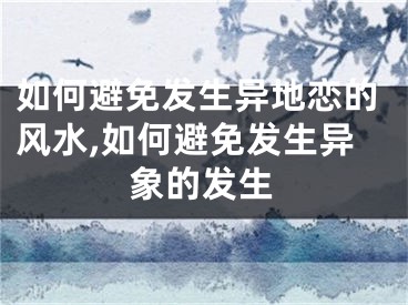 如何避免发生异地恋的风水,如何避免发生异象的发生