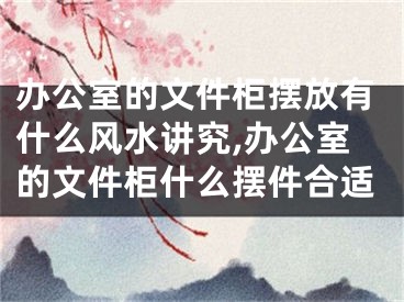 办公室的文件柜摆放有什么风水讲究,办公室的文件柜什么摆件合适