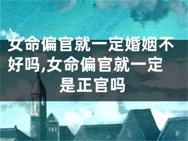 女命偏官就一定婚姻不好吗,女命偏官就一定是正官吗