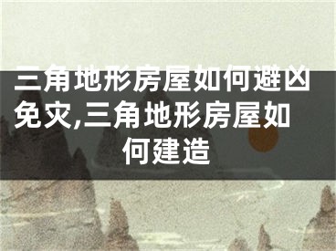 三角地形房屋如何避凶免灾,三角地形房屋如何建造