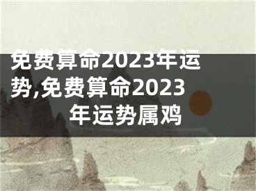 免费算命2023年运势,免费算命2023年运势属鸡