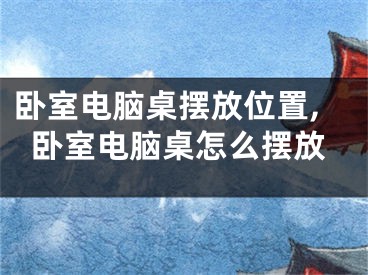 卧室电脑桌摆放位置,卧室电脑桌怎么摆放