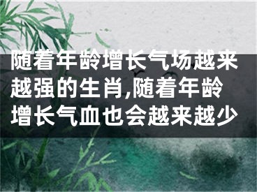 随着年龄增长气场越来越强的生肖,随着年龄增长气血也会越来越少