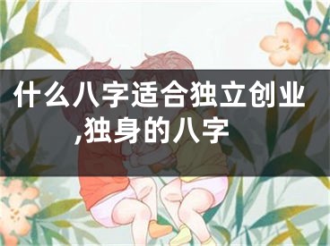 什么八字适合独立创业,独身的八字