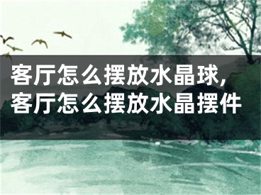 客厅怎么摆放水晶球,客厅怎么摆放水晶摆件