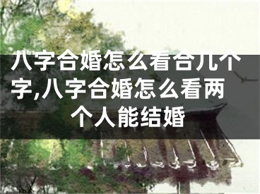 八字合婚怎么看合几个字,八字合婚怎么看两个人能结婚