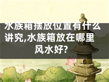 水族箱摆放位置有什么讲究,水族箱放在哪里风水好?
