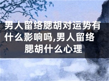 男人留络腮胡对运势有什么影响吗,男人留络腮胡什么心理