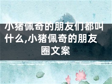 小猪佩奇的朋友们都叫什么,小猪佩奇的朋友圈文案