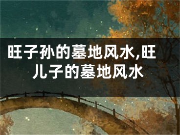 旺子孙的墓地风水,旺儿子的墓地风水
