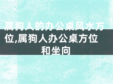 属狗人的办公桌风水方位,属狗人办公桌方位和坐向