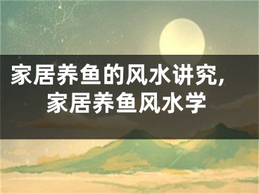 家居养鱼的风水讲究,家居养鱼风水学