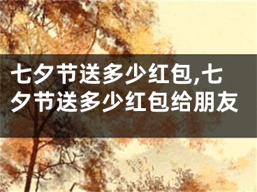 七夕节送多少红包,七夕节送多少红包给朋友