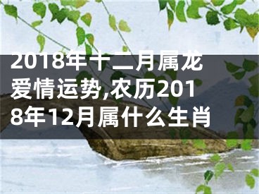 2018年十二月属龙爱情运势,农历2018年12月属什么生肖