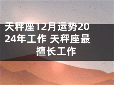 天秤座12月运势2024年工作 天秤座最擅长工作