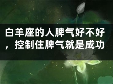 白羊座的人脾气好不好，控制住脾气就是成功