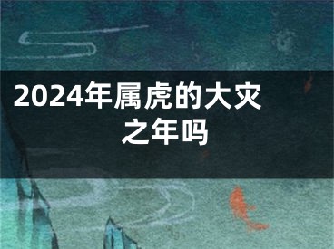 2024年属虎的大灾之年吗