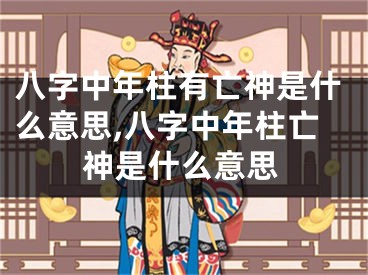 八字中年柱有亡神是什么意思,八字中年柱亡神是什么意思