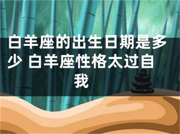 白羊座的出生日期是多少 白羊座性格太过自我 