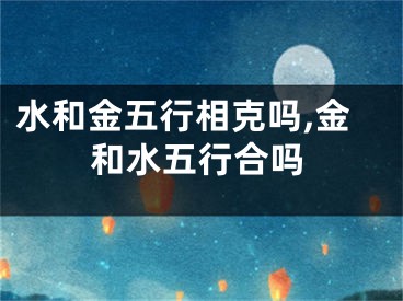 水和金五行相克吗,金和水五行合吗