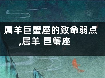 属羊巨蟹座的致命弱点,属羊 巨蟹座