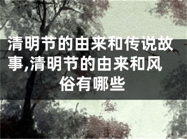 清明节的由来和传说故事,清明节的由来和风俗有哪些