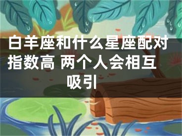 白羊座和什么星座配对指数高 两个人会相互吸引 