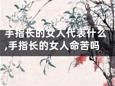 手指长的女人代表什么,手指长的女人命苦吗