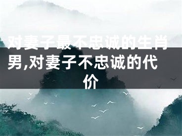 对妻子最不忠诚的生肖男,对妻子不忠诚的代价