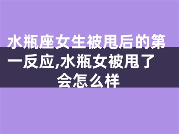 水瓶座女生被甩后的第一反应,水瓶女被甩了会怎么样