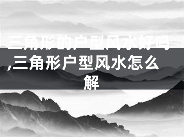 三角形的户型风水好吗,三角形户型风水怎么解