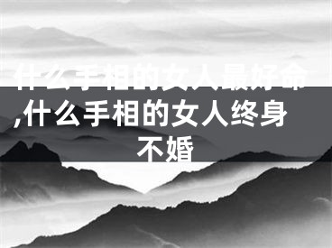 什么手相的女人最好命,什么手相的女人终身不婚